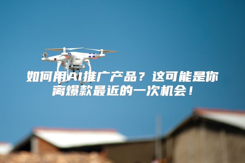 如何用AI推广产品？这可能是你离爆款最近的一次机会！