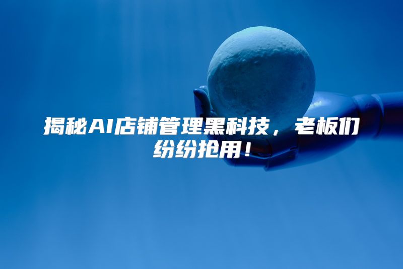 揭秘AI店铺管理黑科技，老板们纷纷抢用！