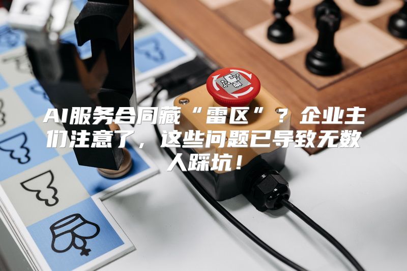 AI服务合同藏“雷区”？企业主们注意了，这些问题已导致无数人踩坑！