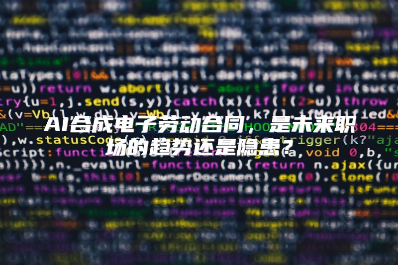 AI合成电子劳动合同，是未来职场的趋势还是隐患？