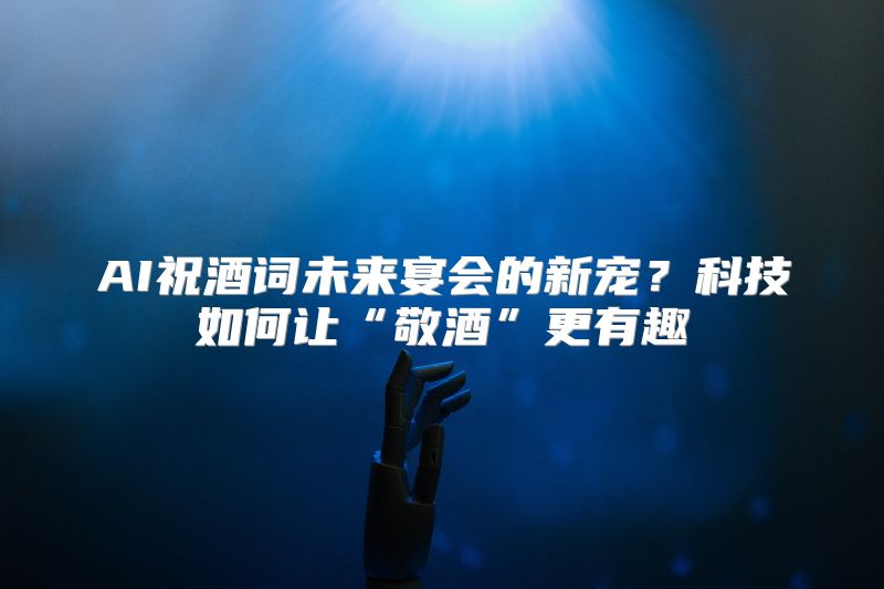 AI祝酒词未来宴会的新宠？科技如何让“敬酒”更有趣