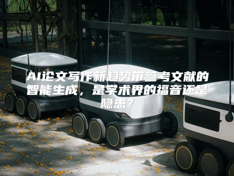 AI论文写作新趋势带参考文献的智能生成，是学术界的福音还是隐患？