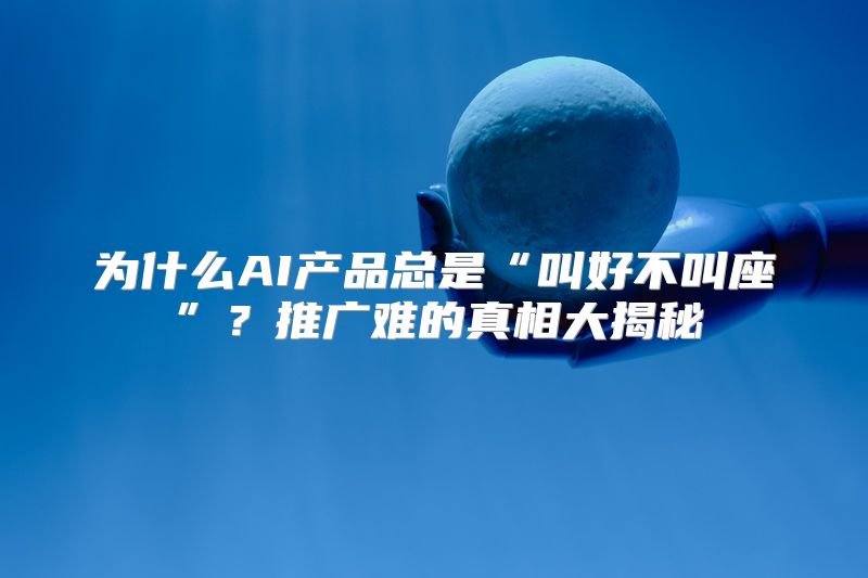 为什么AI产品总是“叫好不叫座”？推广难的真相大揭秘