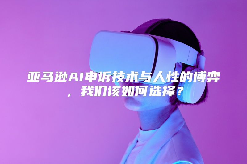 亚马逊AI申诉技术与人性的博弈，我们该如何选择？