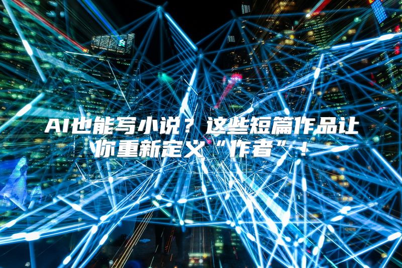 AI也能写小说？这些短篇作品让你重新定义“作者”！