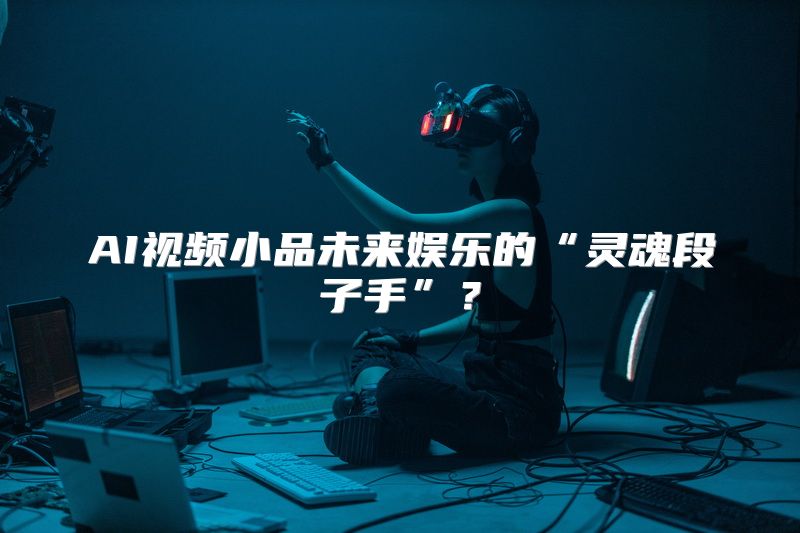 AI视频小品未来娱乐的“灵魂段子手”？