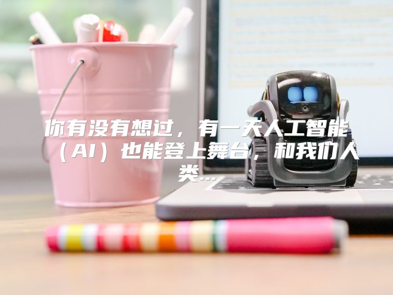 你有没有想过，有一天人工智能（AI）也能登上舞台，和我们人类...