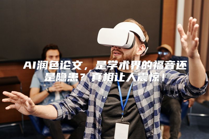AI润色论文，是学术界的福音还是隐患？真相让人震惊！