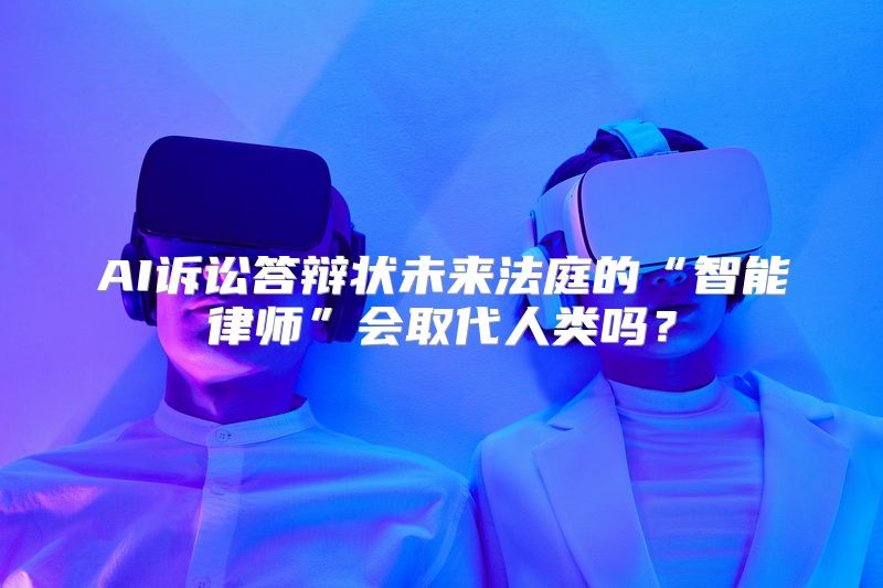AI诉讼答辩状未来法庭的“智能律师”会取代人类吗？