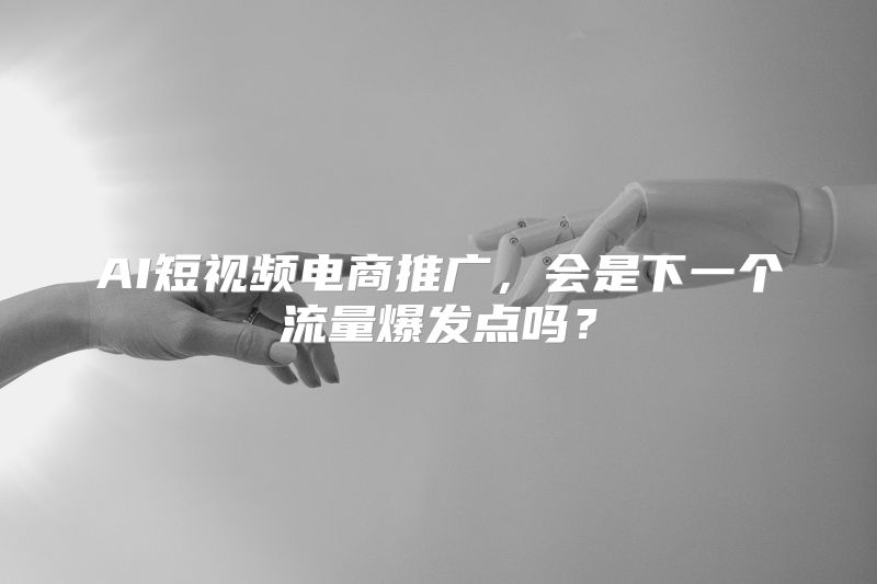 AI短视频电商推广，会是下一个流量爆发点吗？