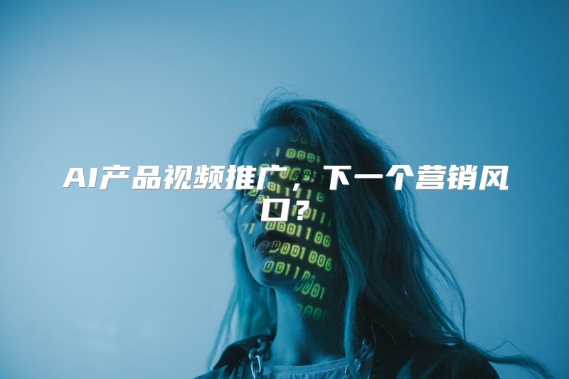 AI产品视频推广，下一个营销风口？