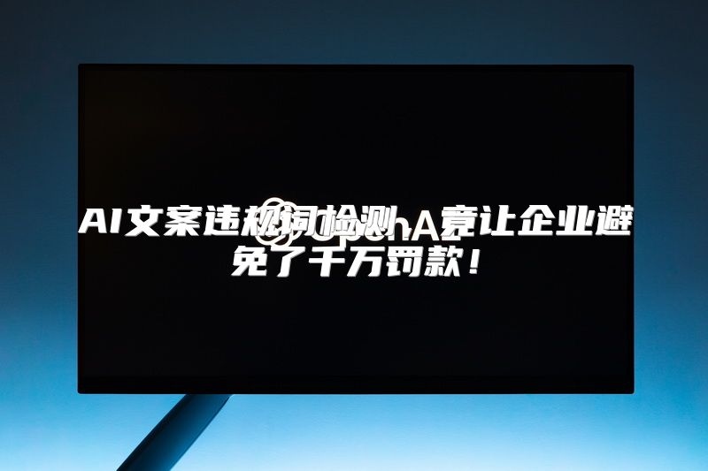 AI文案违规词检测，竟让企业避免了千万罚款！