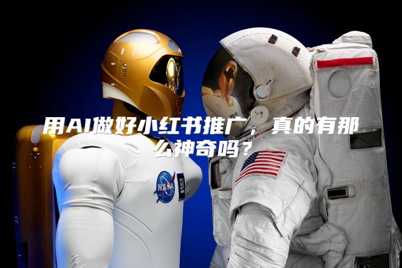 用AI做好小红书推广，真的有那么神奇吗？