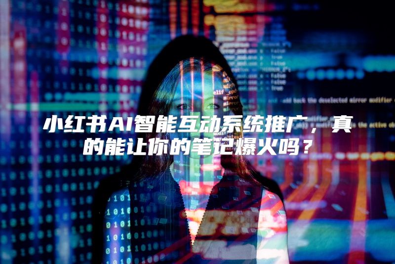 小红书AI智能互动系统推广，真的能让你的笔记爆火吗？