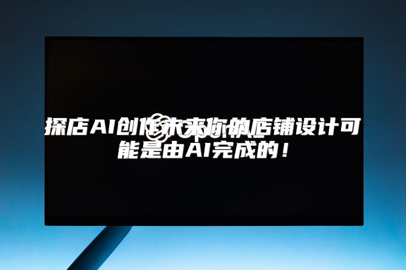 探店AI创作未来你的店铺设计可能是由AI完成的！