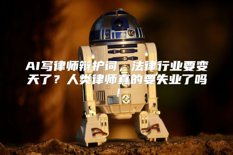 AI写律师辩护词，法律行业要变天了？人类律师真的要失业了吗！