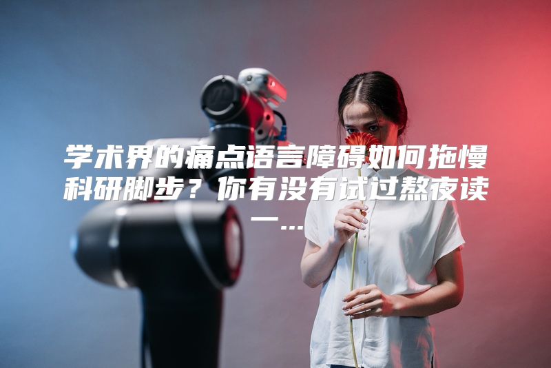 学术界的痛点语言障碍如何拖慢科研脚步？你有没有试过熬夜读一...