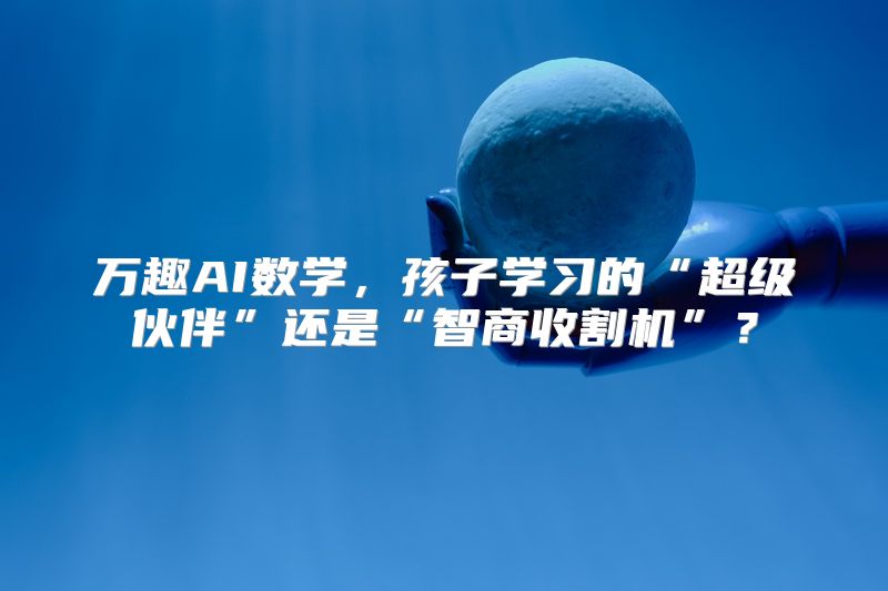 万趣AI数学，孩子学习的“超级伙伴”还是“智商收割机”？