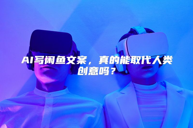 AI写闲鱼文案，真的能取代人类创意吗？