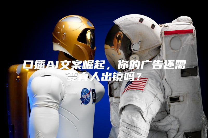 口播AI文案崛起，你的广告还需要真人出镜吗？