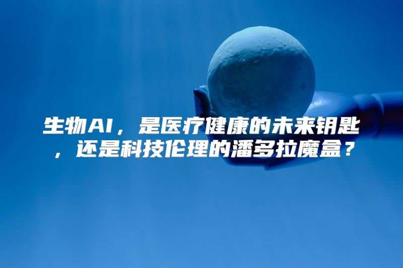 生物AI，是医疗健康的未来钥匙，还是科技伦理的潘多拉魔盒？