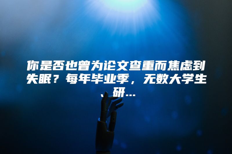 你是否也曾为论文查重而焦虑到失眠？每年毕业季，无数大学生、研...