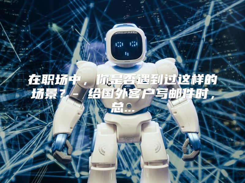 在职场中，你是否遇到过这样的场景？- 给国外客户写邮件时，总...