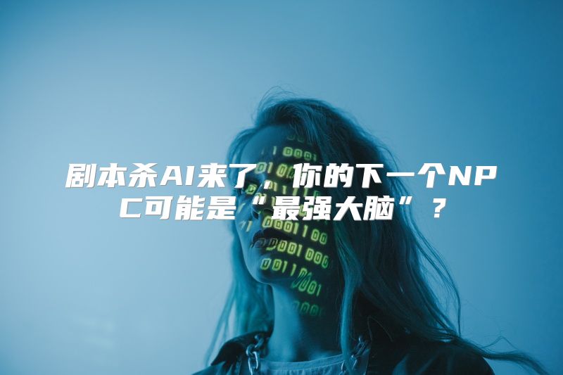 剧本杀AI来了，你的下一个NPC可能是“最强大脑”？
