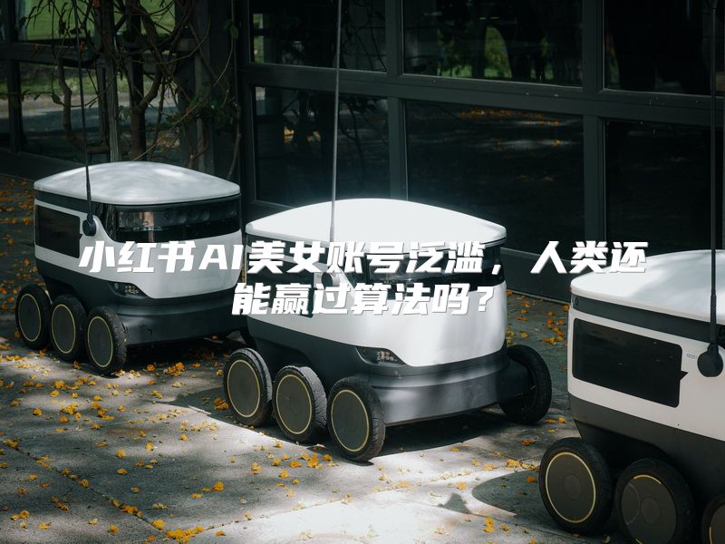 小红书AI美女账号泛滥，人类还能赢过算法吗？