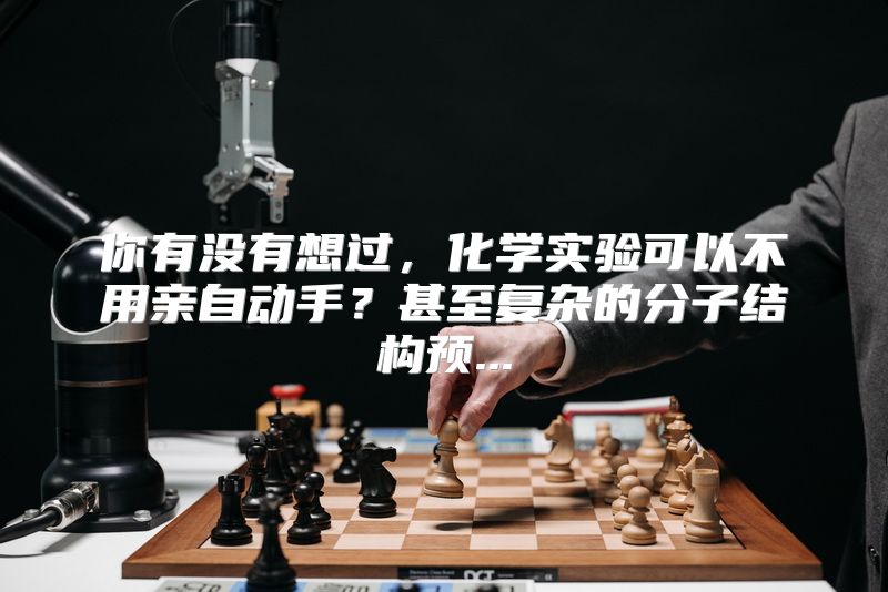 你有没有想过，化学实验可以不用亲自动手？甚至复杂的分子结构预...