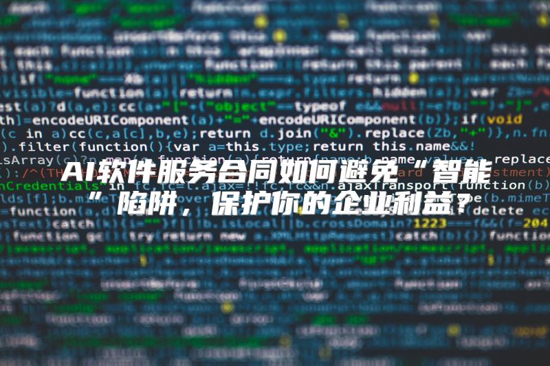 AI软件服务合同如何避免“智能”陷阱，保护你的企业利益？