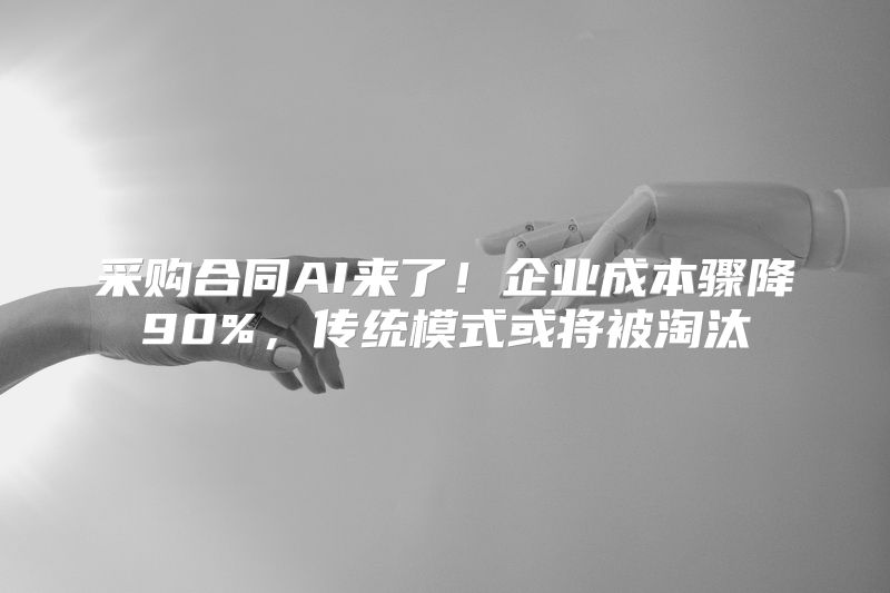 采购合同AI来了！企业成本骤降90%，传统模式或将被淘汰