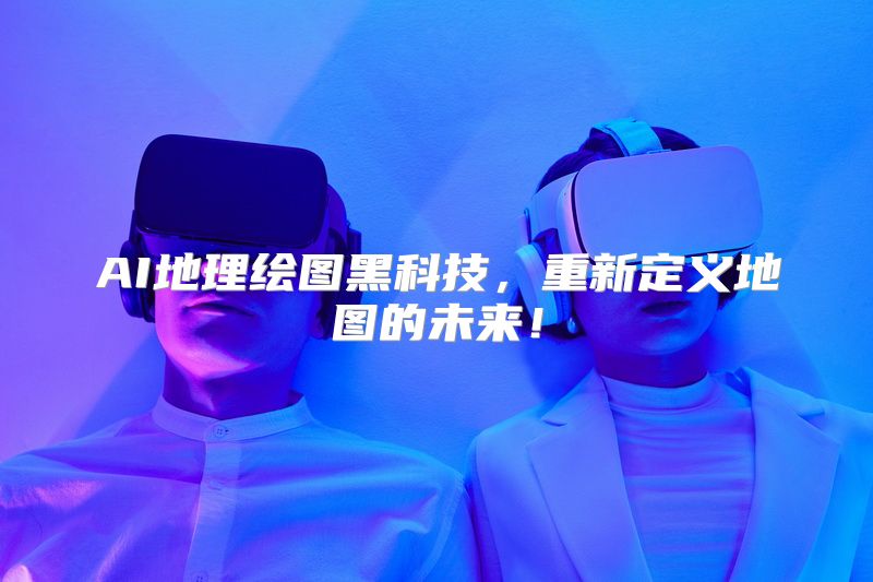 AI地理绘图黑科技，重新定义地图的未来！