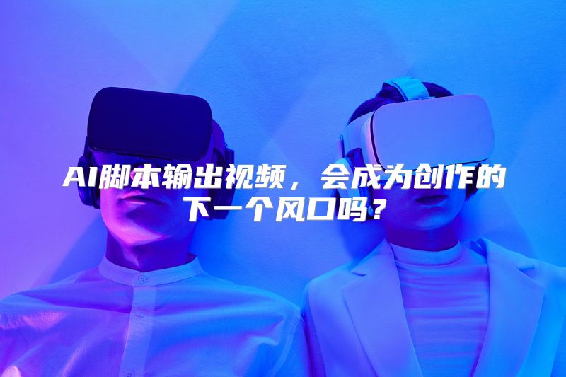 AI脚本输出视频，会成为创作的下一个风口吗？