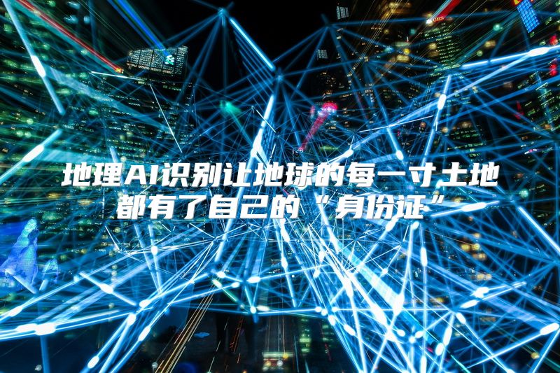 地理AI识别让地球的每一寸土地都有了自己的“身份证”