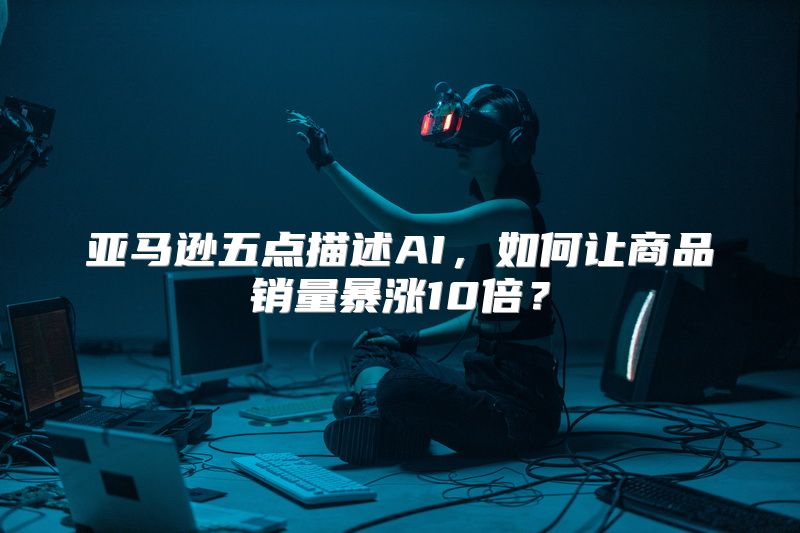 亚马逊五点描述AI，如何让商品销量暴涨10倍？