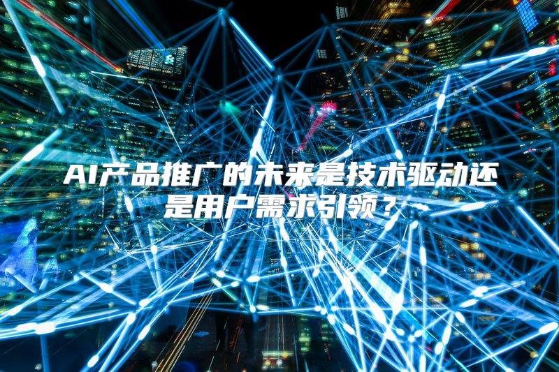 AI产品推广的未来是技术驱动还是用户需求引领？