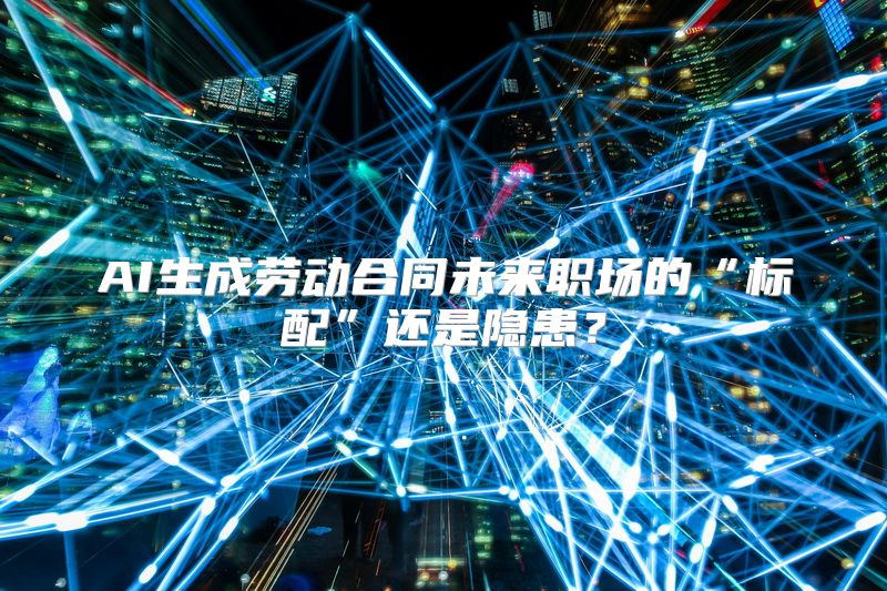 AI生成劳动合同未来职场的“标配”还是隐患？