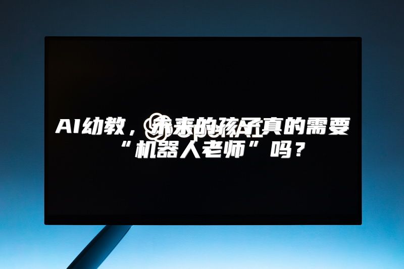 AI幼教，未来的孩子真的需要“机器人老师”吗？