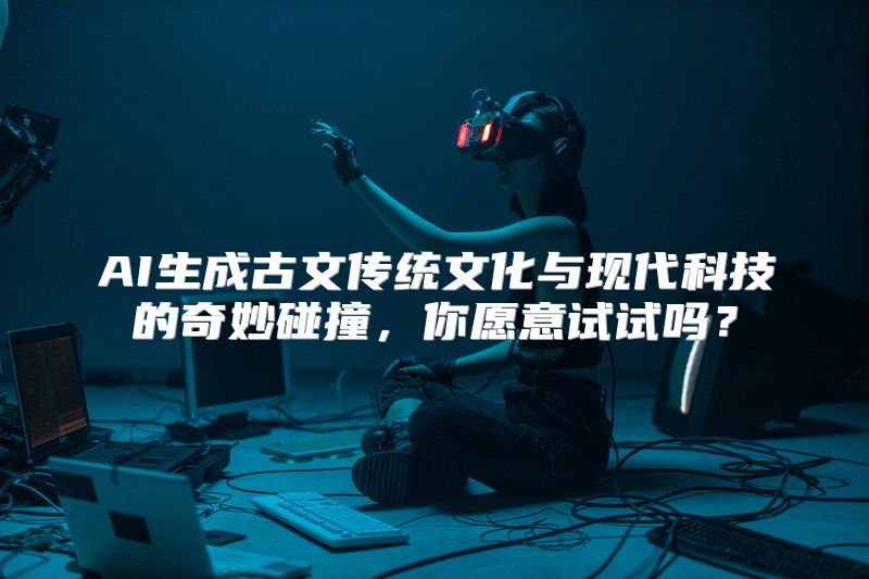AI生成古文传统文化与现代科技的奇妙碰撞，你愿意试试吗？