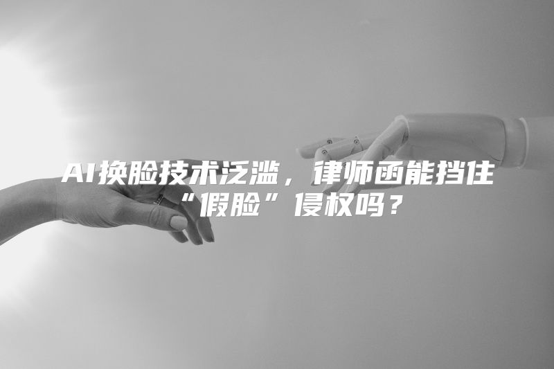 AI换脸技术泛滥，律师函能挡住“假脸”侵权吗？