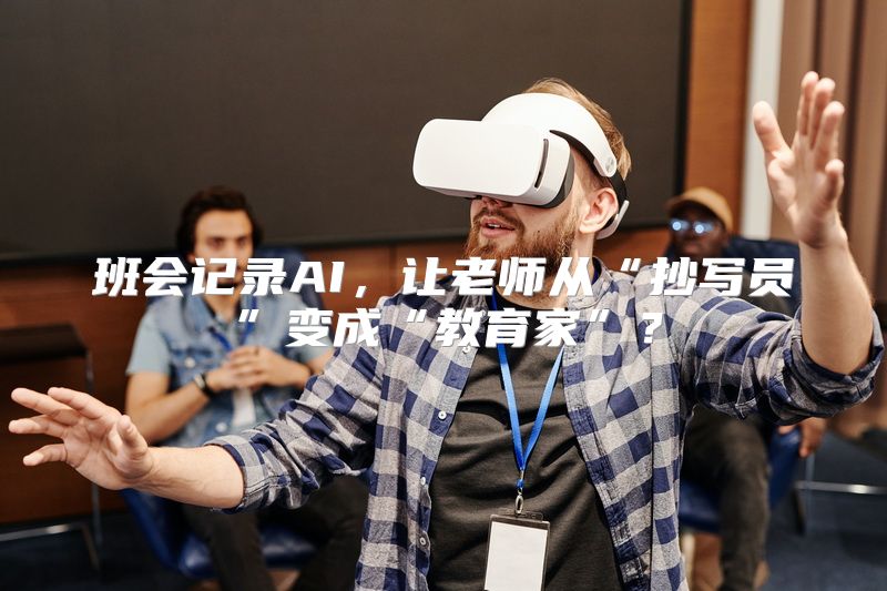 班会记录AI，让老师从“抄写员”变成“教育家”？