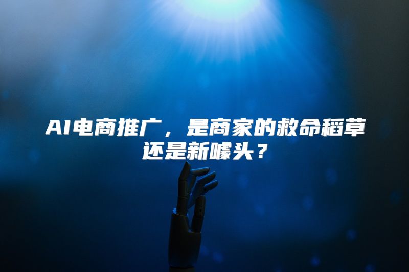 AI电商推广，是商家的救命稻草还是新噱头？