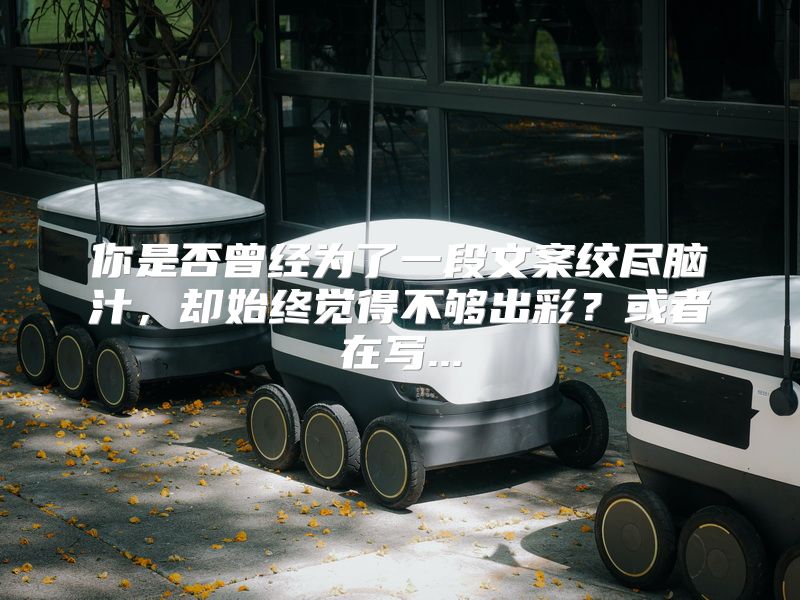 你是否曾经为了一段文案绞尽脑汁，却始终觉得不够出彩？或者在写...