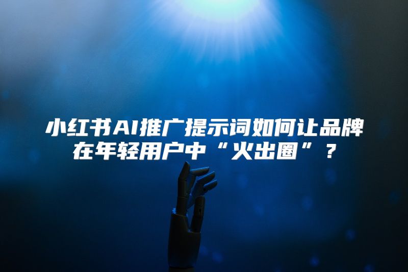 小红书AI推广提示词如何让品牌在年轻用户中“火出圈”？