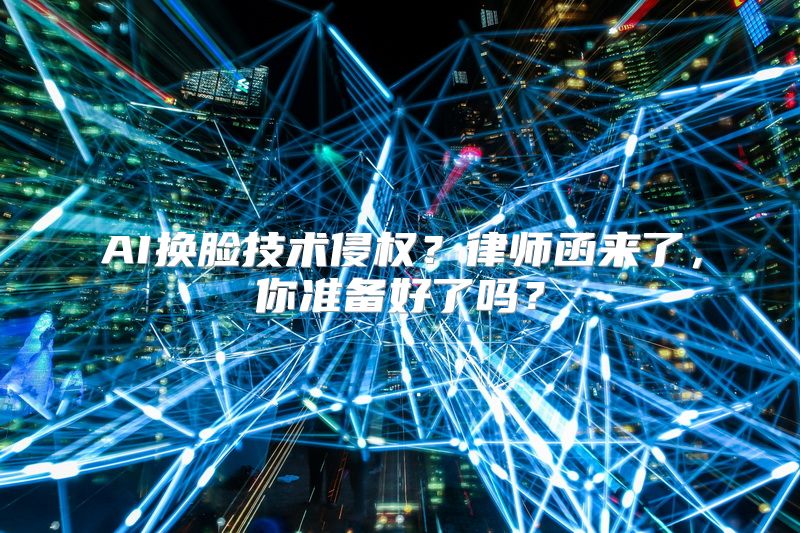 AI换脸技术侵权？律师函来了，你准备好了吗？