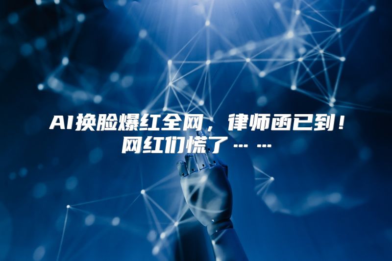 AI换脸爆红全网，律师函已到！网红们慌了……