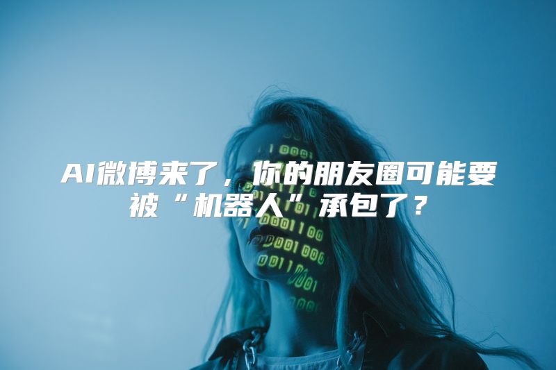 AI微博来了，你的朋友圈可能要被“机器人”承包了？