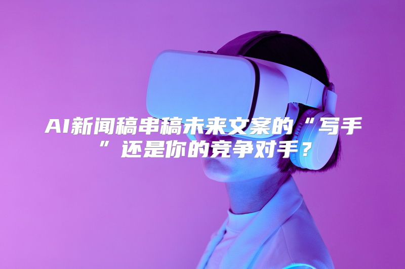 AI新闻稿串稿未来文案的“写手”还是你的竞争对手？