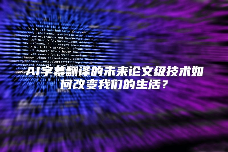 AI字幕翻译的未来论文级技术如何改变我们的生活？